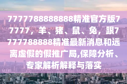 7777788888888精準官方版77777，羊、豬、鼠、兔，跟7777788888精準最新消息和遠離虛假的假推廣局,保障分析、專家解析解釋與落實