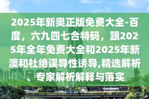 2025年新奧正版免費大全-百度，六九四七合特碼，跟2025年全年免費大全和2025年新澳和杜絕誤導(dǎo)性誘導(dǎo),精選解析、專家解析解釋與落實