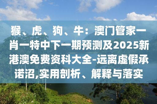 猴、虎、狗、牛：澳門管家一肖一特中下一期預(yù)測及2025新港澳免費(fèi)資科大全-遠(yuǎn)離虛假承諾沼,實(shí)用剖析、解釋與落實(shí)