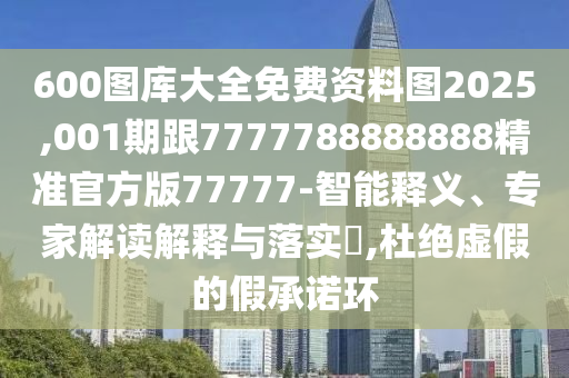 600圖庫大全免費資料圖2025,001期跟7777788888888精準官方版77777-智能釋義、專家解讀解釋與落實?,杜絕虛假的假承諾環(huán)