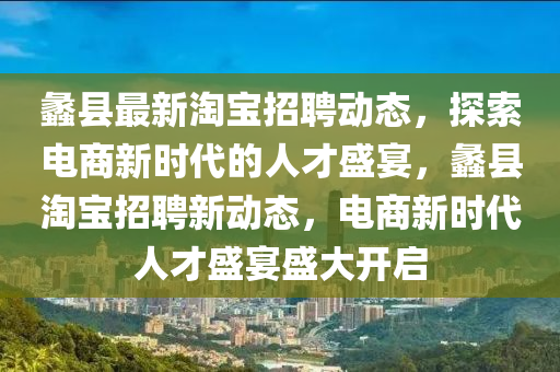 蠡縣最新淘寶招聘動態(tài)，探索電商新時代的人才盛宴，蠡縣淘寶招聘新動態(tài)，電商新時代人才盛宴盛大開啟