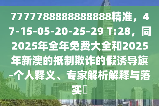 7777788888888888精準(zhǔn)，47-15-05-20-25-29 T:28，同2025年全年免費(fèi)大全和2025年新澳的抵制欺詐的假誘導(dǎo)旗-個(gè)人釋義、專家解析解釋與落實(shí)?