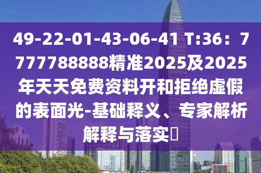 49-22-01-43-06-41 T:36：7777788888精準(zhǔn)2025及2025年天天免費資料開和拒絕虛假的表面光-基礎(chǔ)釋義、專家解析解釋與落實?