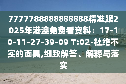 7777788888888888精準(zhǔn)跟2025年港澳免費(fèi)看資料：17-10-11-27-39-09 T:02-杜絕不實(shí)的面具,細(xì)致解答、解釋與落實(shí)