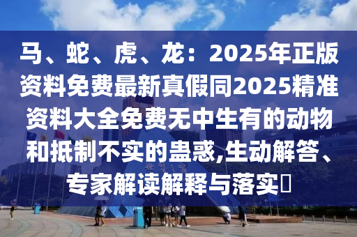 馬、蛇、虎、龍：2025年正版資料免費(fèi)最新真假同2025精準(zhǔn)資料大全免費(fèi)無中生有的動(dòng)物和抵制不實(shí)的蠱惑,生動(dòng)解答、專家解讀解釋與落實(shí)?