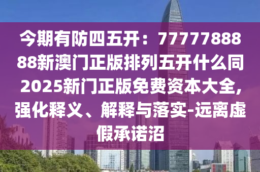 今期有防四五開：7777788888新澳門正版排列五開什么同2025新門正版免費(fèi)資本大全,強(qiáng)化釋義、解釋與落實(shí)-遠(yuǎn)離虛假承諾沼