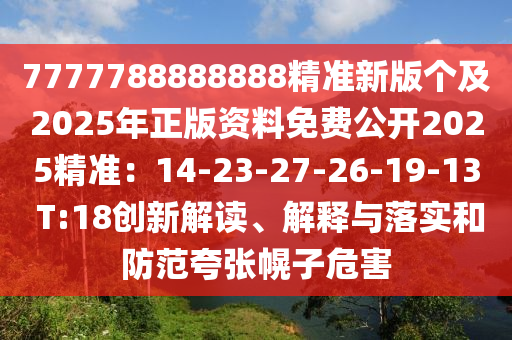 7777788888888精準(zhǔn)新版?zhèn)€及2025年正版資料免費(fèi)公開2025精準(zhǔn)：14-23-27-26-19-13 T:18創(chuàng)新解讀、解釋與落實(shí)和防范夸張幌子危害