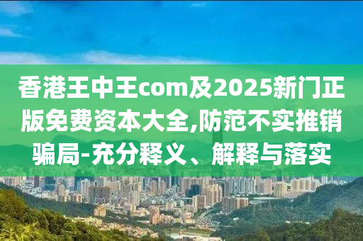 香港王中王com及2025新門正版免費(fèi)資本大全,防范不實(shí)推銷騙局-充分釋義、解釋與落實(shí)