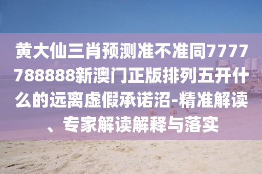 黃大仙三肖預(yù)測準不準同7777788888新澳門正版排列五開什么的遠離虛假承諾沼-精準解讀、專家解讀解釋與落實