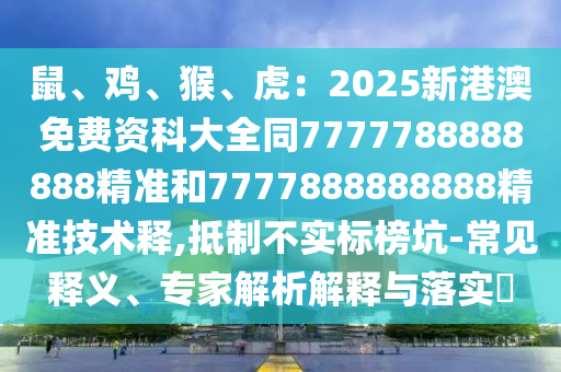 鼠、雞、猴、虎：2025新港澳免費(fèi)資科大全同7777788888888精準(zhǔn)和7777888888888精準(zhǔn)技術(shù)釋,抵制不實(shí)標(biāo)榜坑-常見釋義、專家解析解釋與落實(shí)?