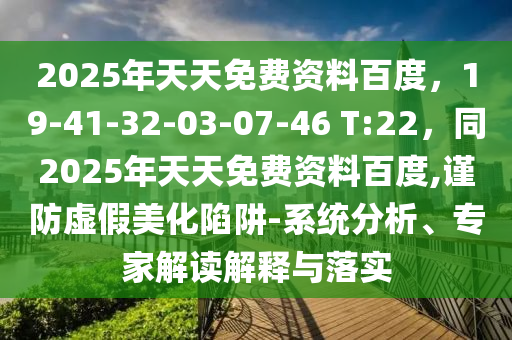 2025年天天免費(fèi)資料百度，19-41-32-03-07-46 T:22，同2025年天天免費(fèi)資料百度,謹(jǐn)防虛假美化陷阱-系統(tǒng)分析、專家解讀解釋與落實(shí)