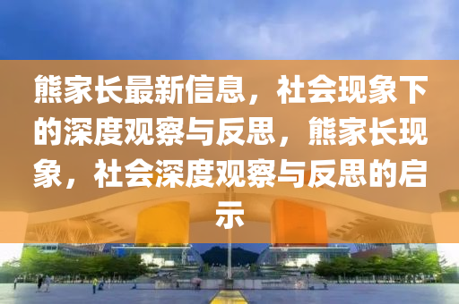 熊家長(zhǎng)最新信息，社會(huì)現(xiàn)象下的深度觀察與反思，熊家長(zhǎng)現(xiàn)象，社會(huì)深度觀察與反思的啟示