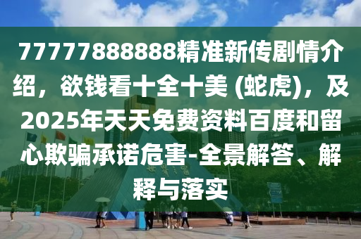 77777888888精準(zhǔn)新傳劇情介紹，欲錢看十全十美 (蛇虎)，及2025年天天免費(fèi)資料百度和留心欺騙承諾危害-全景解答、解釋與落實(shí)