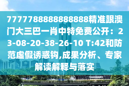 7777788888888888精準(zhǔn)跟澳門大三巴一肖中特免費(fèi)公開：23-08-20-38-26-10 T:42和防范虛假誘惑鉤,成果分析、專家解讀解釋與落實(shí)