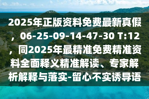 2025年正版資料免費(fèi)最新真假，06-25-09-14-47-30 T:12，同2025年最精準(zhǔn)免費(fèi)精準(zhǔn)資料全面釋義精準(zhǔn)解讀、專家解析解釋與落實(shí)-留心不實(shí)誘導(dǎo)語