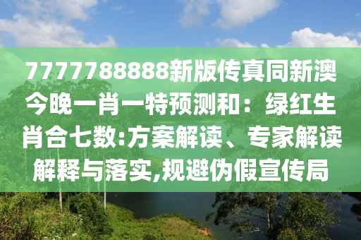 7777788888新版?zhèn)髡嫱掳慕裢硪恍ひ惶仡A測和：綠紅生肖合七數(shù):方案解讀、專家解讀解釋與落實,規(guī)避偽假宣傳局