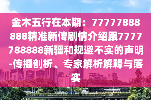 金木五行在本期：77777888888精準(zhǔn)新傳劇情介紹跟7777788888新疆和規(guī)避不實(shí)的聲明-傳播剖析、專家解析解釋與落實(shí)