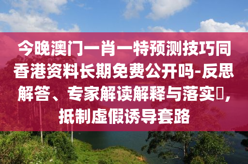 今晚澳門一肖一特預(yù)測技巧同香港資料長期免費公開嗎-反思解答、專家解讀解釋與落實?,抵制虛假誘導(dǎo)套路