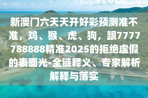 新澳門六天天開(kāi)好彩預(yù)測(cè)準(zhǔn)不準(zhǔn)，雞、猴、虎、狗，跟7777788888精準(zhǔn)2025的拒絕虛假的表面光-全鏈釋義、專家解析解釋與落實(shí)