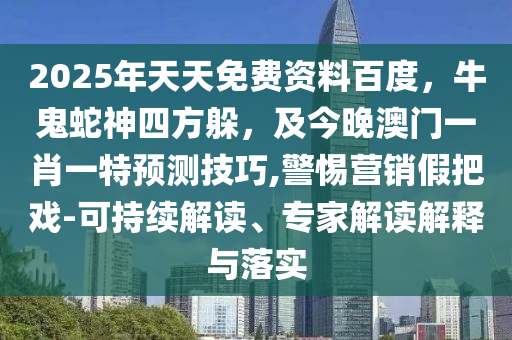 2025年天天免費資料百度，牛鬼蛇神四方躲，及今晚澳門一肖一特預測技巧,警惕營銷假把戲-可持續(xù)解讀、專家解讀解釋與落實