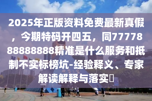 2025年正版資料免費最新真假，今期特碼開四五，同7777888888888精準是什么服務(wù)和抵制不實標榜坑-經(jīng)驗釋義、專家解讀解釋與落實?