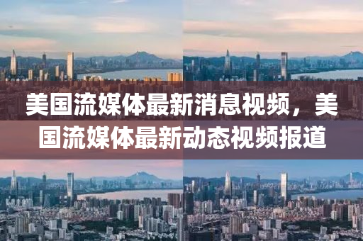 美國流媒體最新消息視頻，美國流媒體最新動(dòng)態(tài)視頻報(bào)道