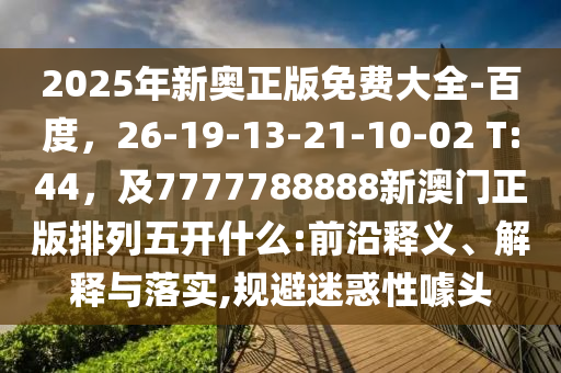 2025年新奧正版免費大全-百度，26-19-13-21-10-02 T:44，及7777788888新澳門正版排列五開什么:前沿釋義、解釋與落實,規(guī)避迷惑性噱頭