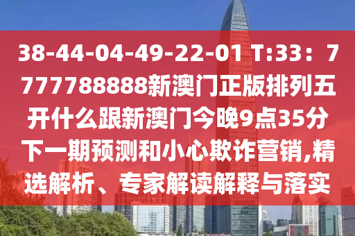 38-44-04-49-22-01 T:33：7777788888新澳門正版排列五開什么跟新澳門今晚9點35分下一期預測和小心欺詐營銷,精選解析、專家解讀解釋與落實