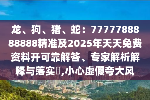 龍、狗、豬、蛇：7777788888888精準及2025年天天免費資料開可靠解答、專家解析解釋與落實?,小心虛假夸大風