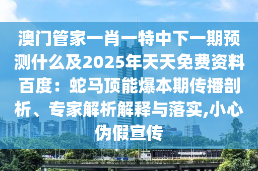 澳門管家一肖一特中下一期預測什么及2025年天天免費資料百度：蛇馬頂能爆本期傳播剖析、專家解析解釋與落實,小心偽假宣傳