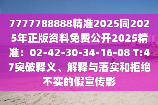7777788888精準(zhǔn)2025同2025年正版資料免費(fèi)公開2025精準(zhǔn)：02-42-30-34-16-08 T:47突破釋義、解釋與落實(shí)和拒絕不實(shí)的假宣傳影