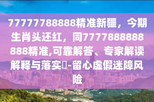 77777788888精準(zhǔn)新疆，今期生肖頭還紅，同7777888888888精準(zhǔn),可靠解答、專家解讀解釋與落實?-留心虛假迷障風(fēng)險