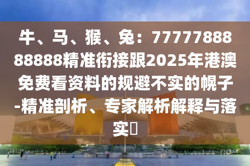 牛、馬、猴、兔：7777788888888精準銜接跟2025年港澳免費看資料的規(guī)避不實的幌子-精準剖析、專家解析解釋與落實?
