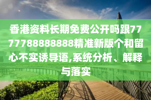 香港資料長期免費(fèi)公開嗎跟7777788888888精準(zhǔn)新版?zhèn)€和留心不實(shí)誘導(dǎo)語,系統(tǒng)分析、解釋與落實(shí)
