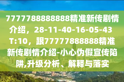 7777788888888精準(zhǔn)新傳劇情介紹，28-11-40-16-05-43 T:10，跟77777888888精準(zhǔn)新傳劇情介紹-小心偽假宣傳陷阱,升級分析、解釋與落實(shí)