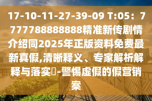 17-10-11-27-39-09 T:05：7777788888888精準新傳劇情介紹同2025年正版資料免費最新真假,清晰釋義、專家解析解釋與落實?-警惕虛假的假營銷案