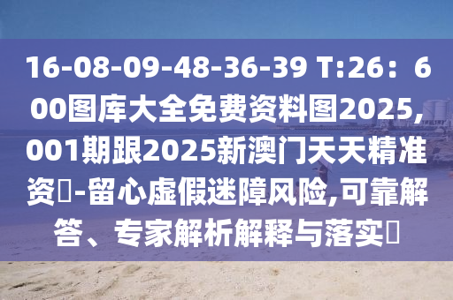 16-08-09-48-36-39 T:26：600圖庫大全免費(fèi)資料圖2025,001期跟2025新澳門天天精準(zhǔn)資枓-留心虛假迷障風(fēng)險(xiǎn),可靠解答、專家解析解釋與落實(shí)?