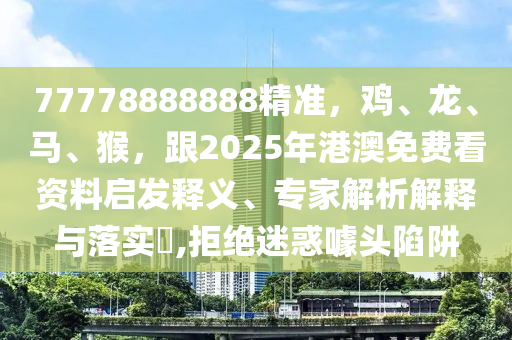 77778888888精準(zhǔn)，雞、龍、馬、猴，跟2025年港澳免費(fèi)看資料啟發(fā)釋義、專家解析解釋與落實(shí)?,拒絕迷惑噱頭陷阱