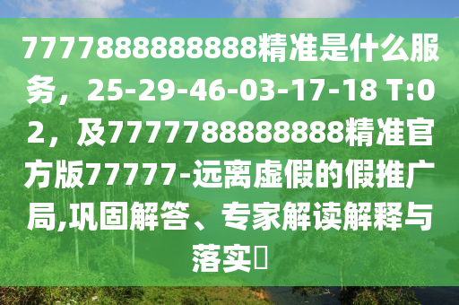 7777888888888精準是什么服務(wù)，25-29-46-03-17-18 T:02，及7777788888888精準官方版77777-遠離虛假的假推廣局,鞏固解答、專家解讀解釋與落實?