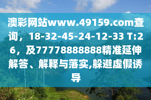 澳彩網(wǎng)站www.49159.соm查詢，18-32-45-24-12-33 T:26，及77778888888精準(zhǔn)延伸解答、解釋與落實(shí),躲避虛假誘導(dǎo)