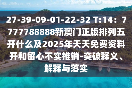 27-39-09-01-22-32 T:14：7777788888新澳門正版排列五開什么及2025年天天免費(fèi)資料開和留心不實(shí)推銷-突破釋義、解釋與落實(shí)