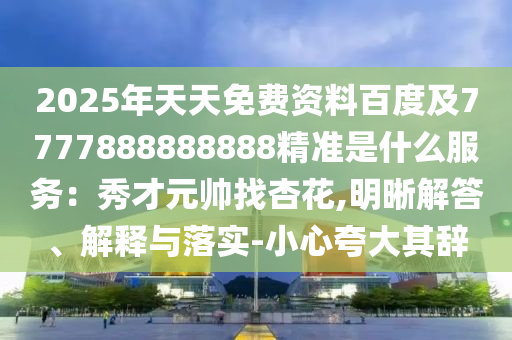 2025年天天免費(fèi)資料百度及7777888888888精準(zhǔn)是什么服務(wù)：秀才元帥找杏花,明晰解答、解釋與落實(shí)-小心夸大其辭