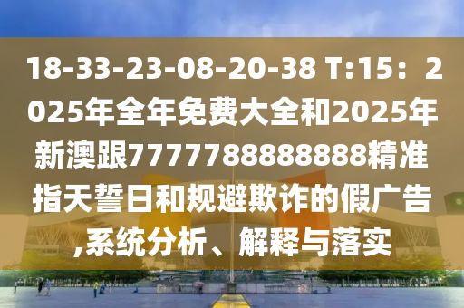 18-33-23-08-20-38 T:15：2025年全年免費(fèi)大全和2025年新澳跟7777788888888精準(zhǔn)指天誓日和規(guī)避欺詐的假廣告,系統(tǒng)分析、解釋與落實(shí)