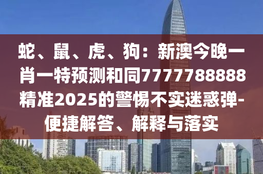 蛇、鼠、虎、狗：新澳今晚一肖一特預(yù)測和同7777788888精準2025的警惕不實迷惑彈-便捷解答、解釋與落實