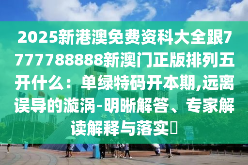2025新港澳免費(fèi)資科大全跟7777788888新澳門正版排列五開什么：?jiǎn)尉G特碼開本期,遠(yuǎn)離誤導(dǎo)的漩渦-明晰解答、專家解讀解釋與落實(shí)?