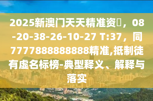 2025新澳門天天精準(zhǔn)資枓，08-20-38-26-10-27 T:37，同7777888888888精準(zhǔn),抵制徒有虛名標(biāo)榜-典型釋義、解釋與落實(shí)