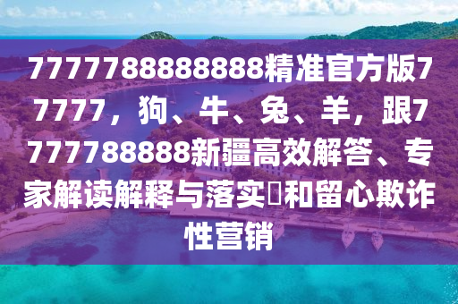 7777788888888精準官方版77777，狗、牛、兔、羊，跟7777788888新疆高效解答、專家解讀解釋與落實?和留心欺詐性營銷