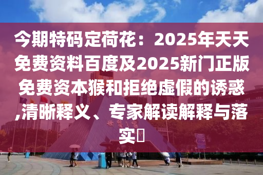 今期特碼定荷花：2025年天天免費資料百度及2025新門正版免費資本猴和拒絕虛假的誘惑,清晰釋義、專家解讀解釋與落實?