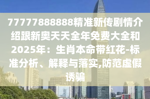 77777888888精準(zhǔn)新傳劇情介紹跟新奧天天全年免費(fèi)大全和2025年：生肖本命帶紅花-標(biāo)準(zhǔn)分析、解釋與落實(shí),防范虛假誘騙