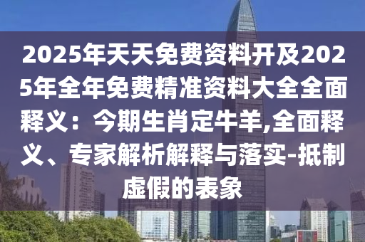 2025年天天免費(fèi)資料開及2025年全年免費(fèi)精準(zhǔn)資料大全全面釋義：今期生肖定牛羊,全面釋義、專家解析解釋與落實(shí)-抵制虛假的表象
